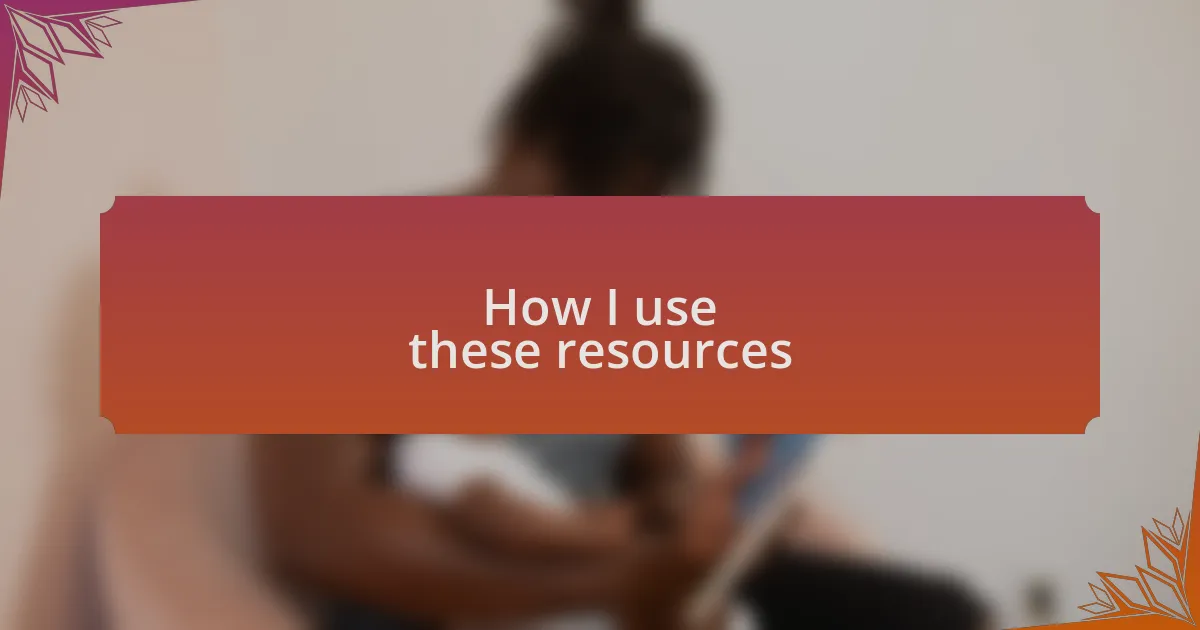 How I use these resources