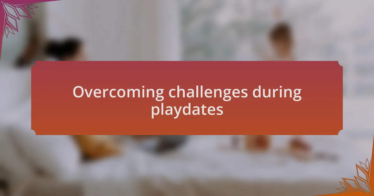 Overcoming challenges during playdates