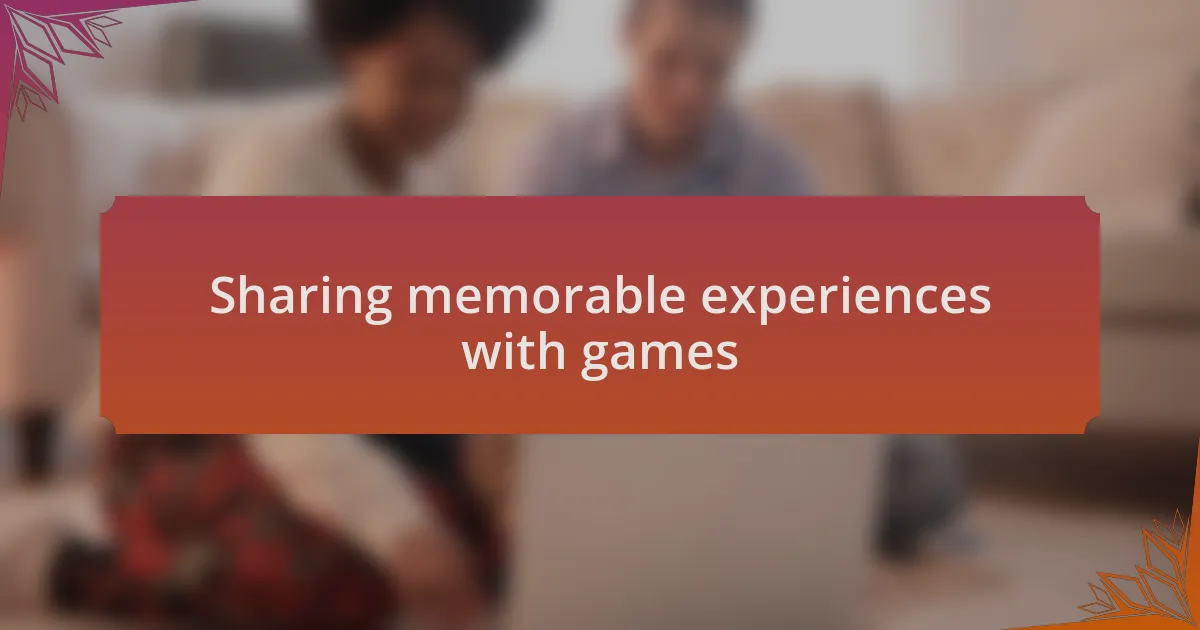 Sharing memorable experiences with games